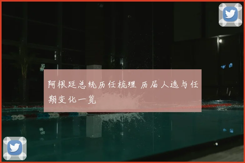 阿根廷总统历任梳理 历届人选与任期变化一览