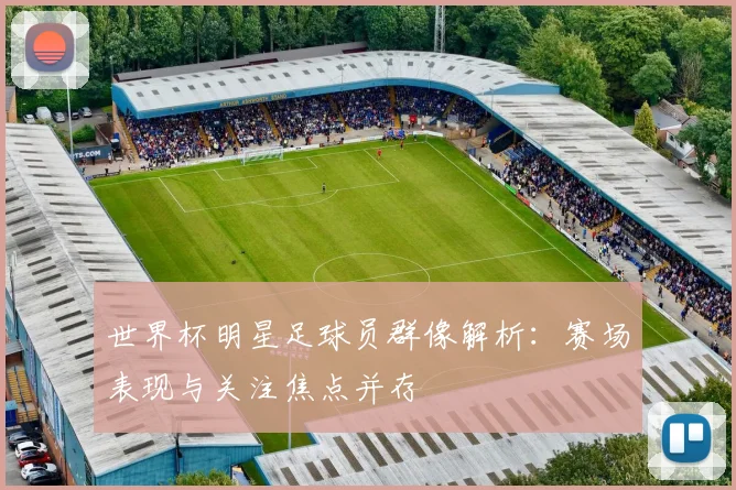 世界杯明星足球员群像解析:赛场表现与关注焦点并存