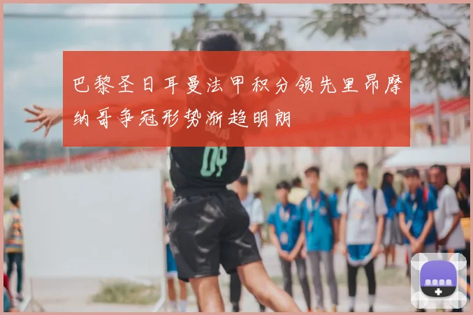 巴黎圣日耳曼法甲积分领先里昂摩纳哥争冠形势渐趋明朗