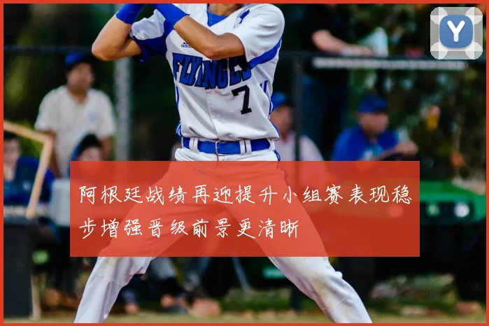 阿根廷战绩再迎提升小组赛表现稳步增强晋级前景更清晰