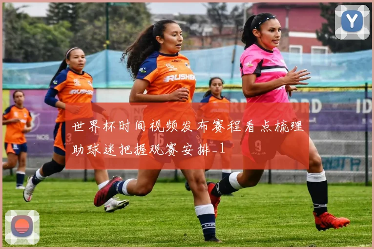 世界杯时间视频发布赛程看点梳理助球迷把握观赛安排_1