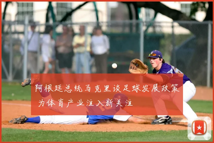 阿根廷总统马克里谈足球发展政策 为体育产业注入新关注