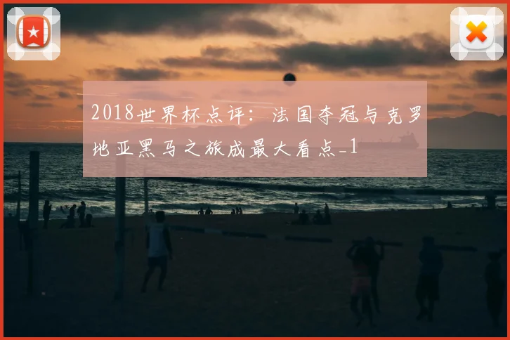 2018世界杯点评:法国夺冠与克罗地亚黑马之旅成最大看点_1