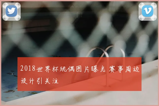 2018世界杯玩偶图片曝光 赛事周边设计引关注