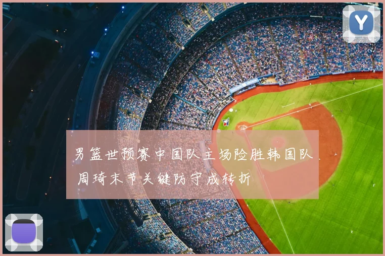 男篮世预赛中国队主场险胜韩国队 周琦末节关键防守成转折