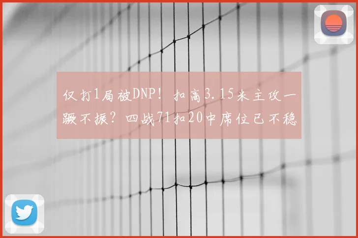 仅打1局被DNP!扣高3.15米主攻一蹶不振?四战71扣20中席位已不稳
