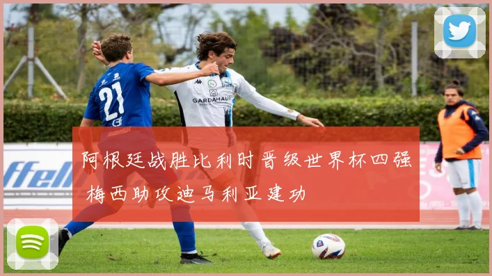 阿根廷战胜比利时晋级世界杯四强 梅西助攻迪马利亚建功