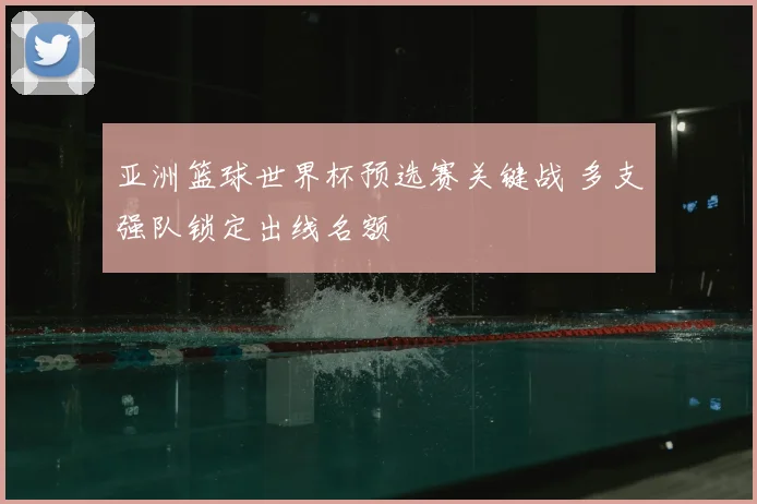 亚洲篮球世界杯预选赛关键战 多支强队锁定出线名额