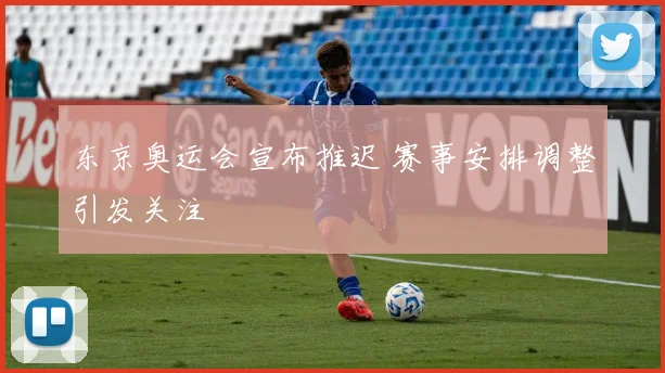 东京奥运会宣布推迟 赛事安排调整引发关注