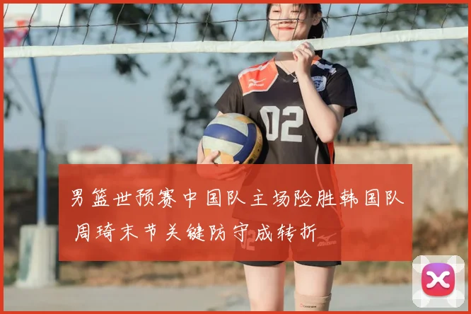男篮世预赛中国队主场险胜韩国队 周琦末节关键防守成转折
