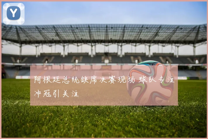 阿根廷总统缺席决赛现场 球队专注冲冠引关注