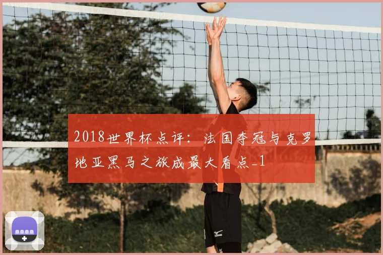 2018世界杯点评:法国夺冠与克罗地亚黑马之旅成最大看点_1