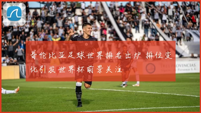 哥伦比亚足球世界排名出炉 排位变化引发世界杯前景关注