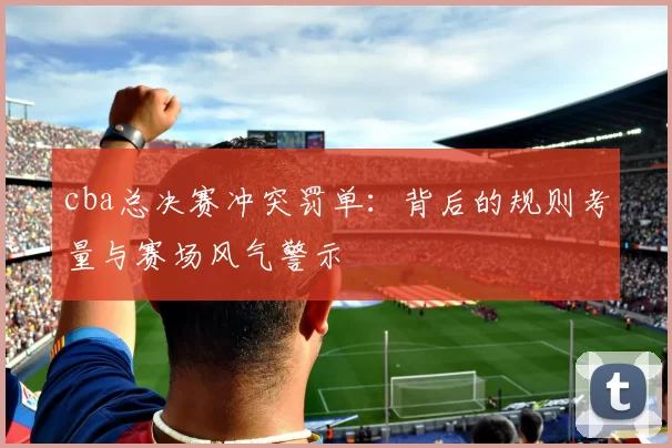 cba总决赛冲突罚单:背后的规则考量与赛场风气警示