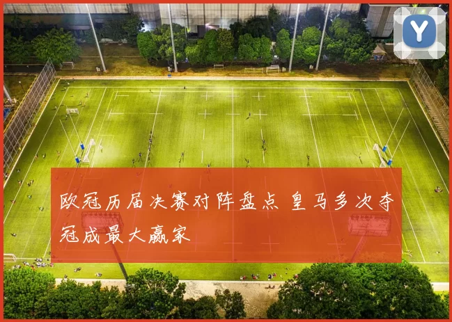 欧冠历届决赛对阵盘点 皇马多次夺冠成最大赢家