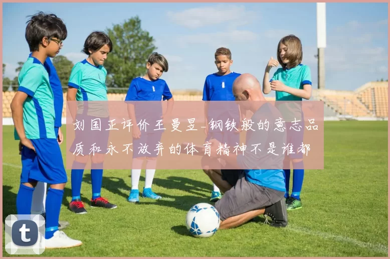 刘国正评价王曼昱_钢铁般的意志品质和永不放弃的体育精神不是谁都有的