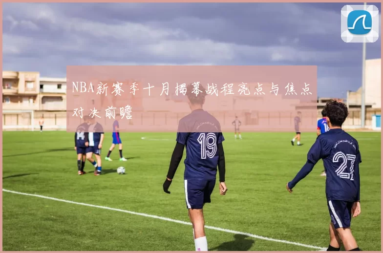 NBA新赛季十月揭幕战程亮点与焦点对决前瞻