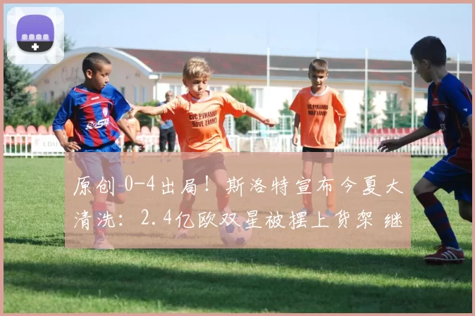 原创 0-4出局!斯洛特宣布今夏大清洗:2.4亿欧双星被摆上货架 继续砸钱