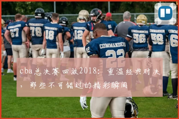cba总决赛回放2018：重温经典对决，那些不可错过的精彩瞬间