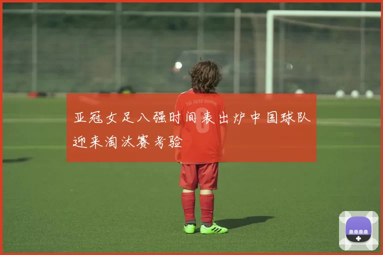 亚冠女足八强时间表出炉中国球队迎来淘汰赛考验