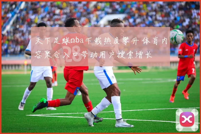 天下足球nba下载热度攀升 体育内容聚合入口带动用户搜索增长