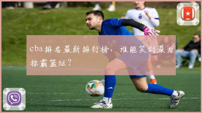 cba排名最新排行榜，谁能笑到最后称霸篮坛？