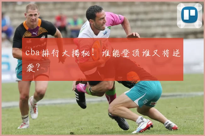 cba排行大揭秘！谁能登顶谁又将逆袭？