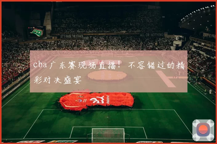 cba广东赛现场直播!不容错过的精彩对决盛宴