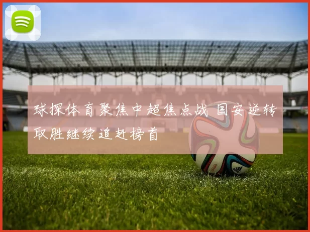 球探体育聚焦中超焦点战 国安逆转取胜继续追赶榜首