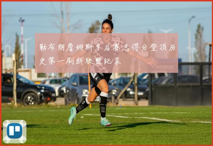 勒布朗詹姆斯季后赛总得分登顶历史第一刷新联盟纪录