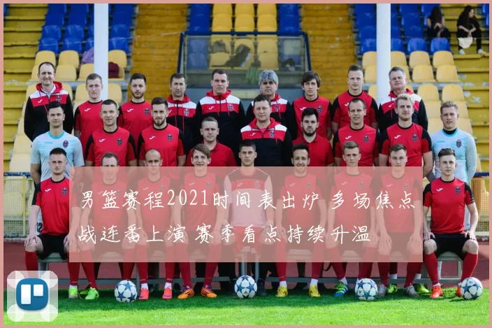 男篮赛程2021时间表出炉 多场焦点战连番上演 赛季看点持续升温