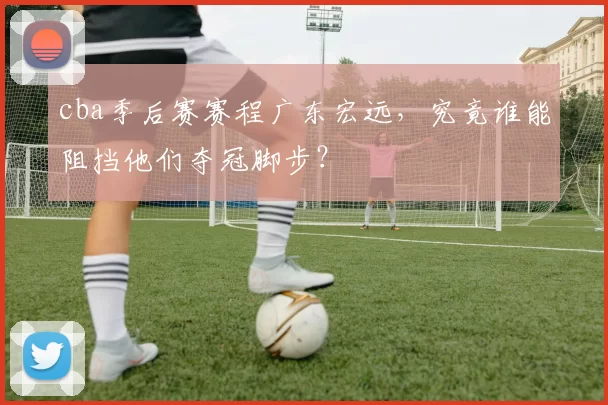 cba季后赛赛程广东宏远，究竟谁能阻挡他们夺冠脚步？