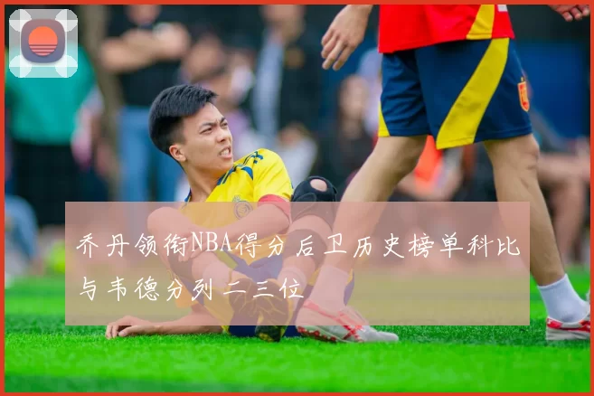 乔丹领衔NBA得分后卫历史榜单科比与韦德分列二三位